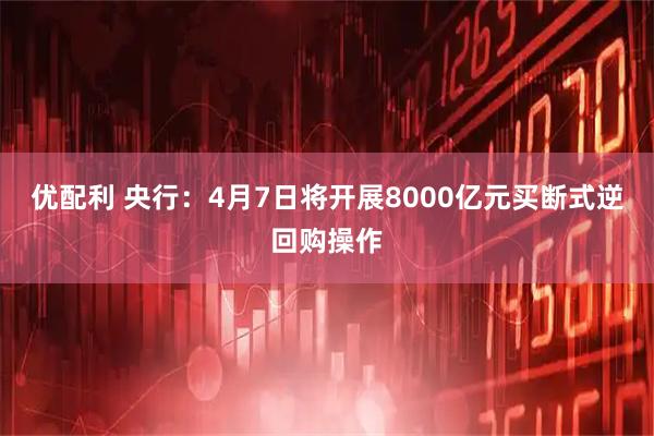 优配利 央行：4月7日将开展8000亿元买断式逆回购操作